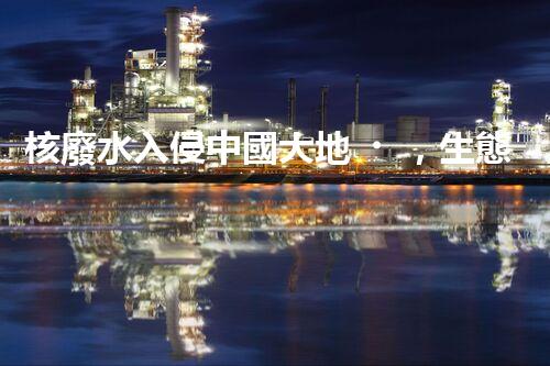核廢水入侵中國大地，生態(tài)危機迫在眉睫！